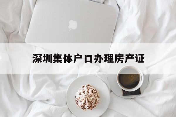 深圳集体户口办理房产证(深圳集体户口本首页在哪里拿) 大专入户深圳