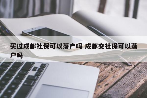 买过成都社保可以落户吗 成都交社保可以落户吗