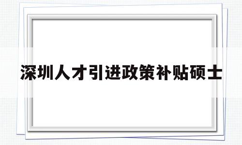 深圳人才引进政策补贴硕士(深圳人才引进政策补贴硕士待遇) 应届毕业生入户深圳