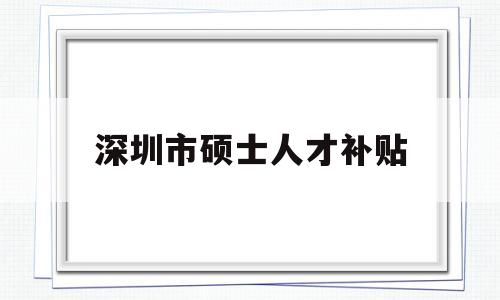 深圳市硕士人才补贴(深圳引进硕士学位人才补贴政策) 深圳学历入户