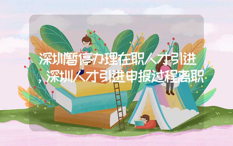 深圳暂停办理在职人才引进，深圳人才引进申报过程离职