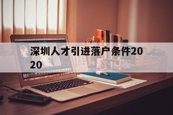 深圳人才引进落户条件2020(深圳人才引进落户条件2020 百千万) 深圳学历入户