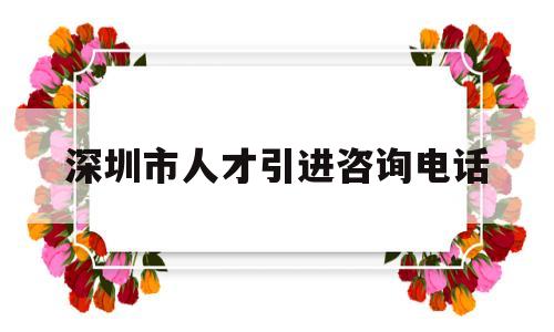 深圳市人才引进咨询电话(深圳人才引进服务中心电话) 深圳积分入户政策