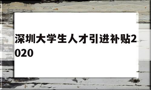 深圳大学生人才引进补贴2020(深圳大学生人才引进补贴2020年) 应届毕业生入户深圳