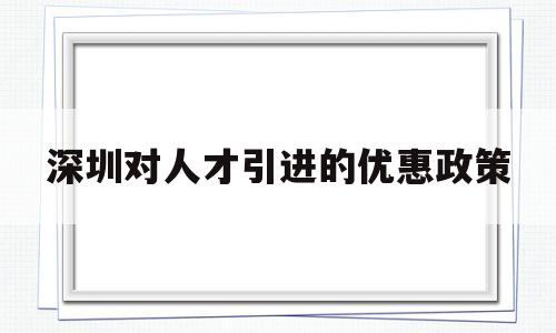 深圳对人才引进的优惠政策(深圳引进人才落户政策有什么优惠) 深圳学历入户