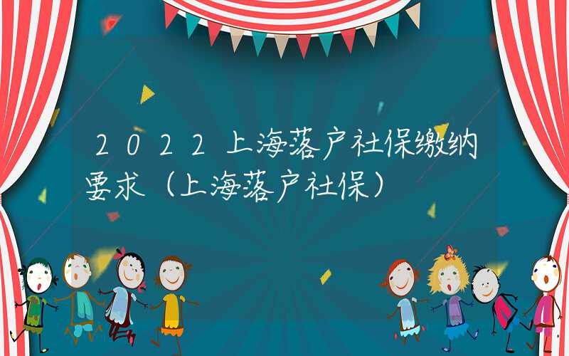 2022上海落户社保缴纳要求（上海落户社保）