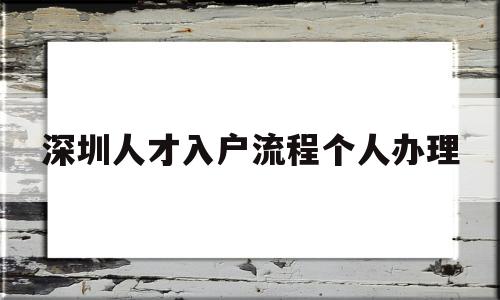 深圳人才入户流程个人办理(深圳人才引进入户流程个人办理) 深圳学历入户