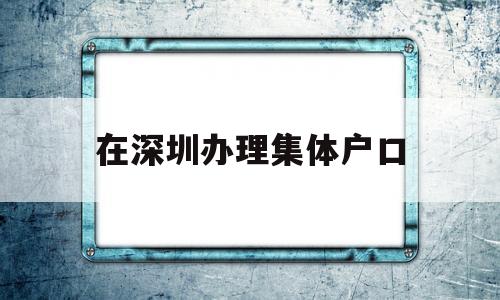 在深圳办理集体户口(深圳集体户口迁出办理) 大专入户深圳