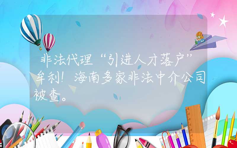 非法代理“引进人才落户”牟利！海南多家非法中介公司被查。