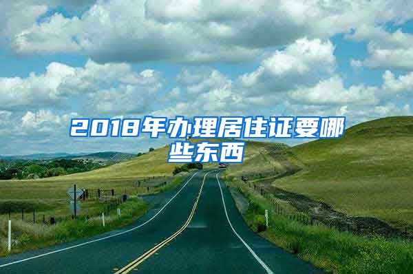 2018年办理居住证要哪些东西