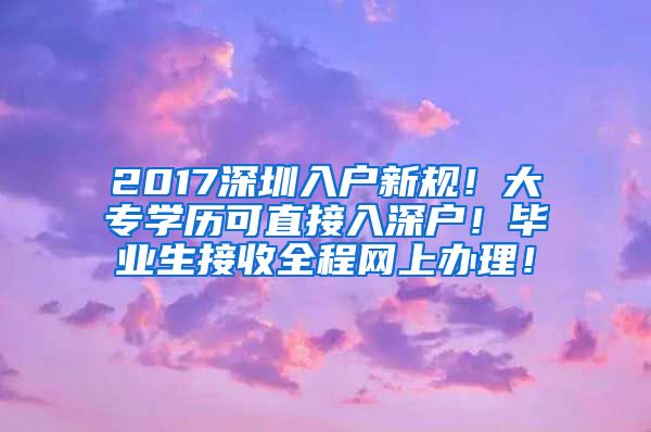 2017深圳入户新规！大专学历可直接入深户！毕业生接收全程网上办理！