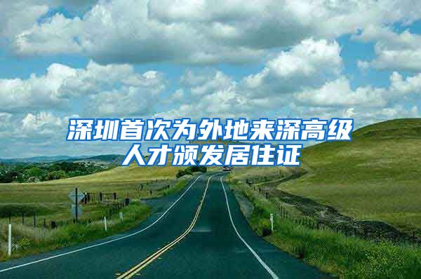 深圳首次为外地来深高级人才颁发居住证