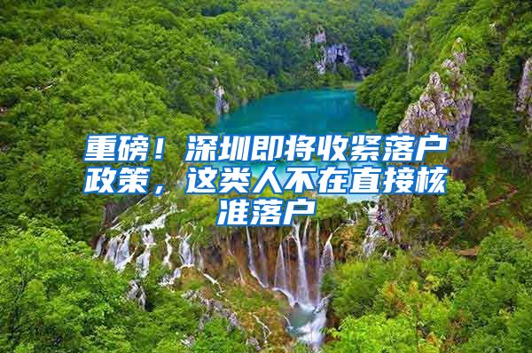 重磅！深圳即将收紧落户政策，这类人不在直接核准落户