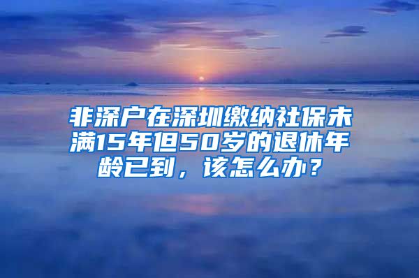 非深户在深圳缴纳社保未满15年但50岁的退休年龄已到，该怎么办？