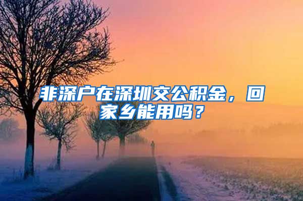 非深户在深圳交公积金，回家乡能用吗？