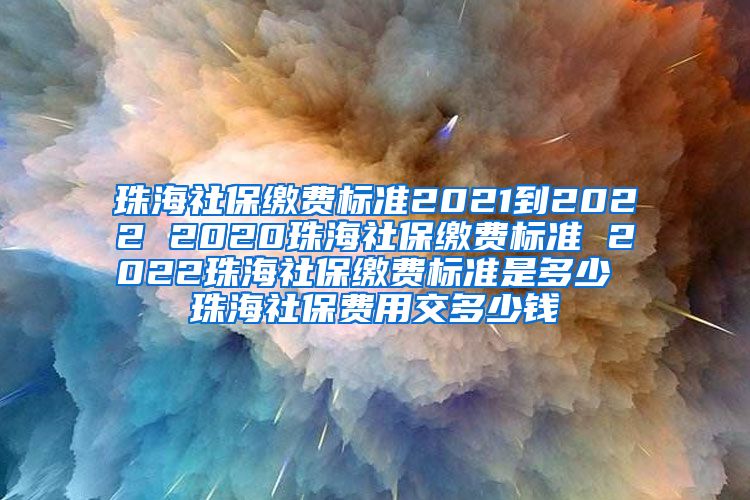 珠海社保缴费标准2021到2022 2020珠海社保缴费标准 2022珠海社保缴费标准是多少 珠海社保费用交多少钱