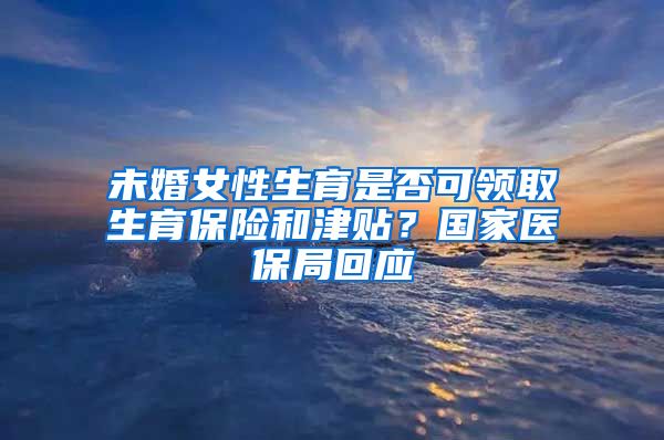 未婚女性生育是否可领取生育保险和津贴？国家医保局回应