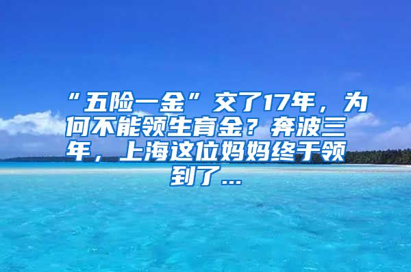 “五险一金”交了17年，为何不能领生育金？奔波三年，上海这位妈妈终于领到了...