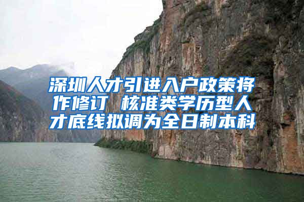 深圳人才引进入户政策将作修订 核准类学历型人才底线拟调为全日制本科