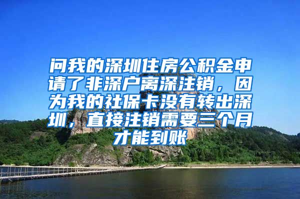 问我的深圳住房公积金申请了非深户离深注销，因为我的社保卡没有转出深圳，直接注销需要三个月才能到账