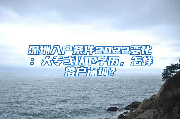 深圳入户条件2022变化：大专或以下学历，怎样落户深圳？