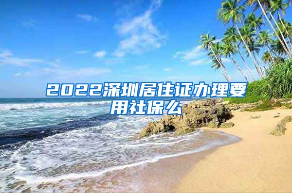 2022深圳居住证办理要用社保么