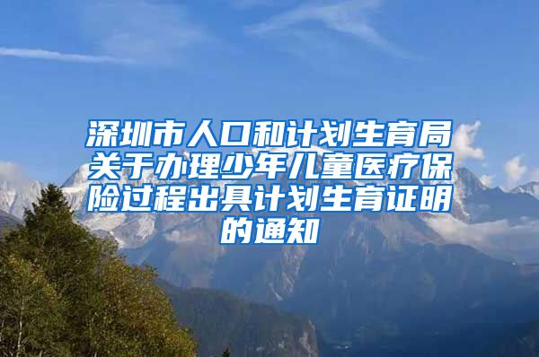 深圳市人口和计划生育局关于办理少年儿童医疗保险过程出具计划生育证明的通知