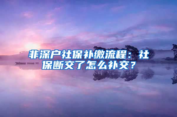 非深户社保补缴流程：社保断交了怎么补交？