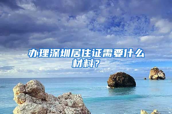 办理深圳居住证需要什么材料？