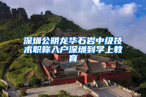 深圳公明龙华石岩中级技术职称入户深圳到学上教育