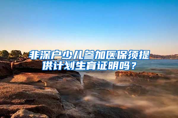 非深户少儿参加医保须提供计划生育证明吗？