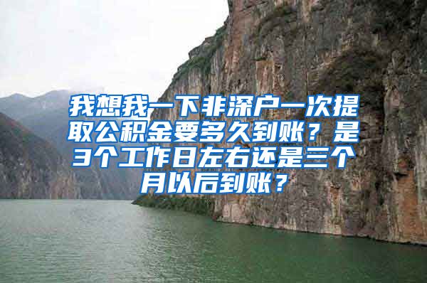 我想我一下非深户一次提取公积金要多久到账？是3个工作日左右还是三个月以后到账？