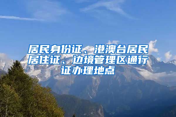 居民身份证、港澳台居民居住证、边境管理区通行证办理地点