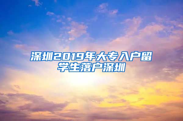 深圳2019年大专入户留学生落户深圳