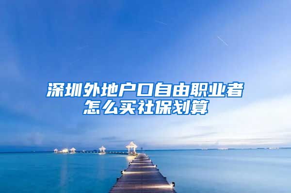 深圳外地户口自由职业者怎么买社保划算