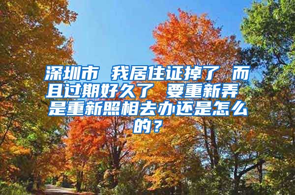 深圳市 我居住证掉了 而且过期好久了 要重新弄 是重新照相去办还是怎么的？