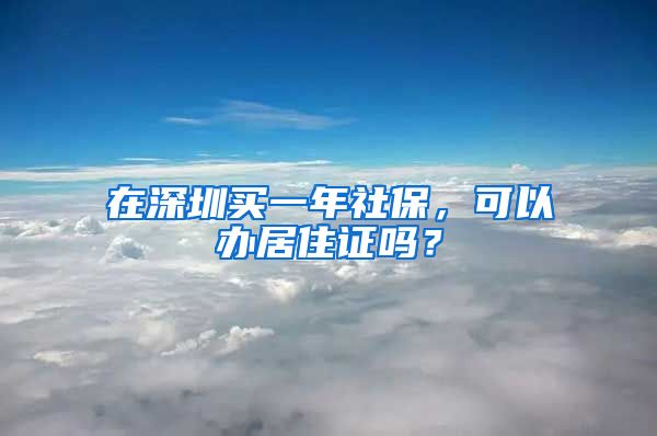 在深圳买一年社保，可以办居住证吗？