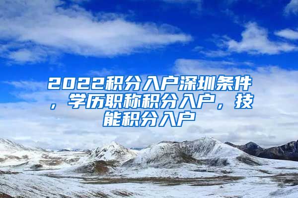 2022积分入户深圳条件，学历职称积分入户，技能积分入户