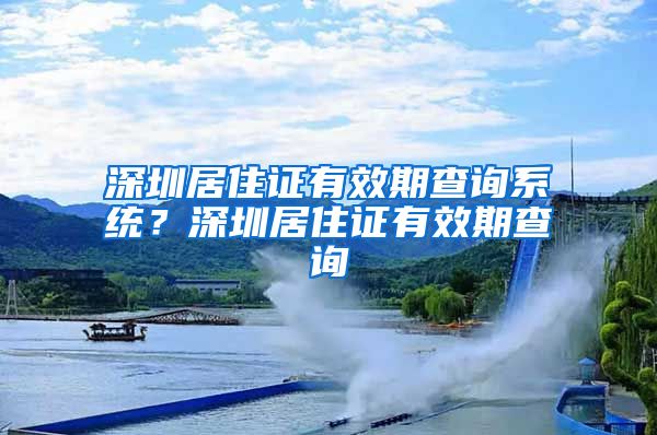 深圳居住证有效期查询系统？深圳居住证有效期查询