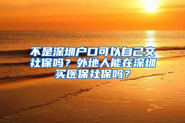 不是深圳户口可以自己交社保吗？外地人能在深圳买医保社保吗？