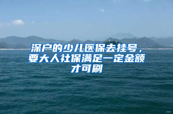 深户的少儿医保去挂号，要大人社保满足一定金额才可刷