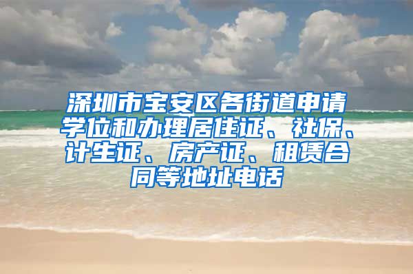 深圳市宝安区各街道申请学位和办理居住证、社保、计生证、房产证、租赁合同等地址电话