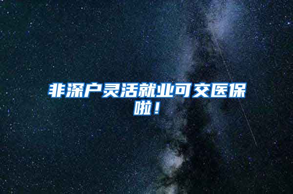 非深户灵活就业可交医保啦！