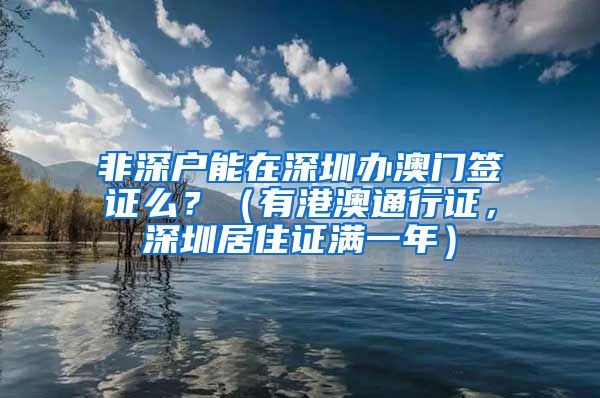 非深户能在深圳办澳门签证么？（有港澳通行证，深圳居住证满一年）