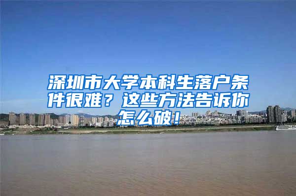 深圳市大学本科生落户条件很难？这些方法告诉你怎么破！