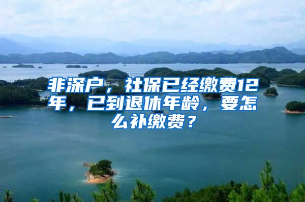 非深户，社保已经缴费12年，已到退休年龄，要怎么补缴费？