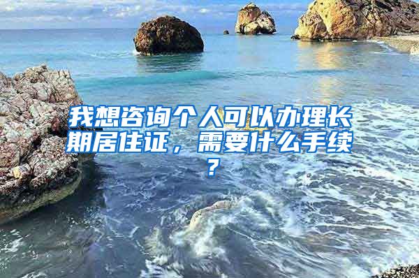 我想咨询个人可以办理长期居住证，需要什么手续？