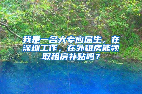 我是一名大专应届生，在深圳工作，在外租房能领取租房补贴吗？