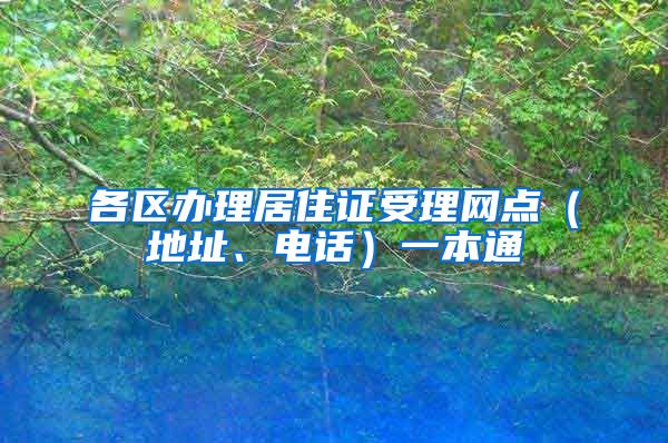 各区办理居住证受理网点（地址、电话）一本通