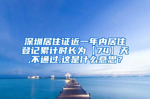 深圳居住证近一年内居住登记累计时长为【74】天,不通过,这是什么意思？